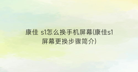 康佳s1怎么换手机屏幕(康佳s1屏幕更换步骤简介)